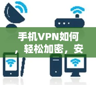 手机VPN如何,轻松加密,安全高效