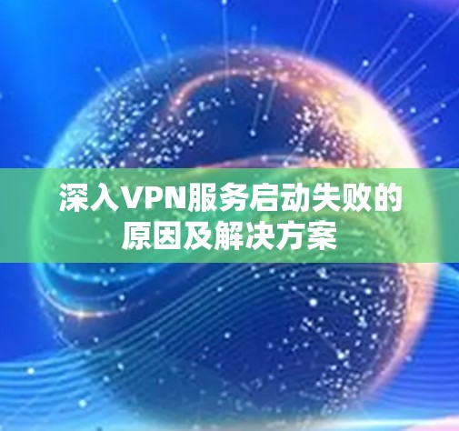 深入VPN服务启动失败的原因及解决方案 深入VPN服务启动失败的原因及解决方案