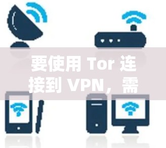 要使用 Tor 连接到 VPN,需要遵循 Tor 的协议和VPN的安全性要求。以下是使用 Tor 连接到 VPN 的步骤和注意事项