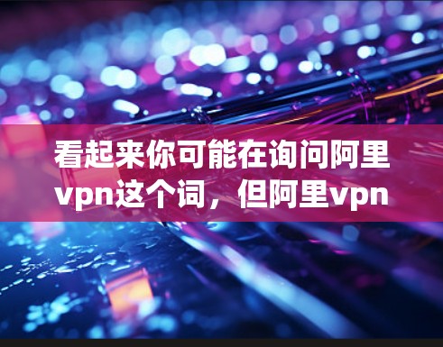 看起来你可能在询问阿里vpn这个词,但阿里vpn并没有准确的定义或服务。可能是你输入了错误的名称,或者是想询问关于阿里云相关的某个服务
