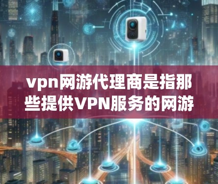 vpn网游代理商是指那些提供VPN服务的网游游戏代理,帮助玩家在游戏环境中更安全、更稳定地使用网络服务。以下是关于VPN网游代理的一些信息和建议