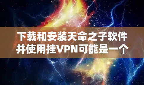 下载和安装天命之子软件并使用挂VPN可能是一个让你感到不安或担心的行为,尤其是在网络安全和隐私保护方面。首先,建议您确保您正在访问的是合法且安全的网站,并且遵守相关的网络使用政策